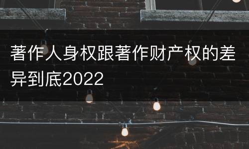 著作人身权跟著作财产权的差异到底2022