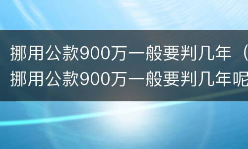挪用公款900万一般要判几年（挪用公款900万一般要判几年呢）