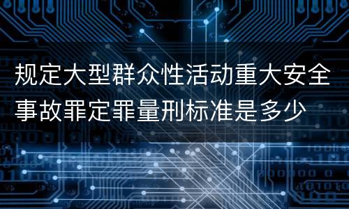 规定大型群众性活动重大安全事故罪定罪量刑标准是多少