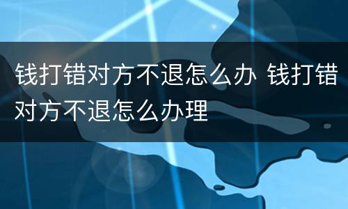 钱打错对方不退怎么办 钱打错对方不退怎么办理
