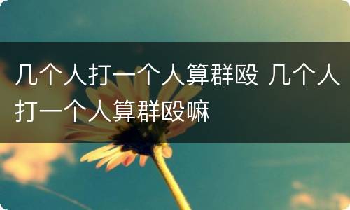 几个人打一个人算群殴 几个人打一个人算群殴嘛