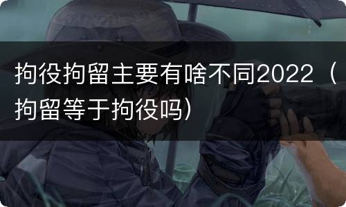 拘役拘留主要有啥不同2022（拘留等于拘役吗）