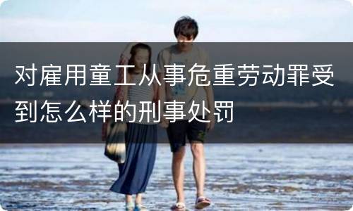 对雇用童工从事危重劳动罪受到怎么样的刑事处罚