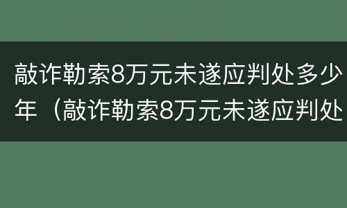 敲诈勒索8万元未遂应判处多少年（敲诈勒索8万元未遂应判处多少年徒刑）