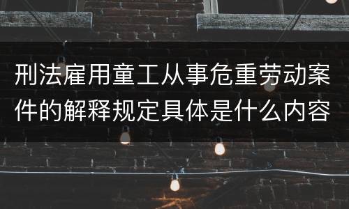 刑法雇用童工从事危重劳动案件的解释规定具体是什么内容