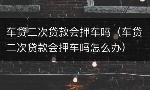 车贷二次贷款会押车吗（车贷二次贷款会押车吗怎么办）