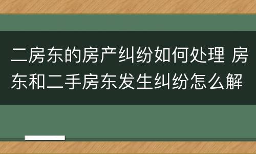 二房东的房产纠纷如何处理 房东和二手房东发生纠纷怎么解决