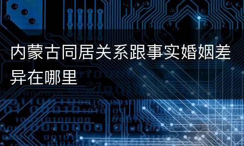 内蒙古同居关系跟事实婚姻差异在哪里