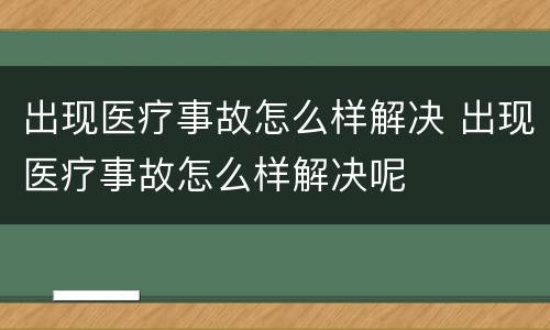 出现医疗事故怎么样解决 出现医疗事故怎么样解决呢