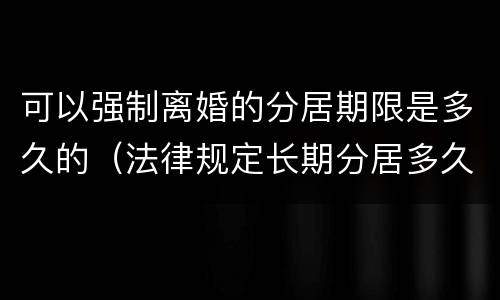 可以强制离婚的分居期限是多久的（法律规定长期分居多久可以离婚）