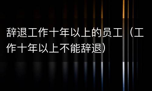 辞退工作十年以上的员工（工作十年以上不能辞退）