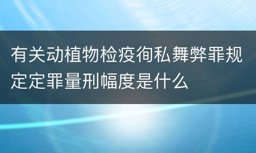 有关动植物检疫徇私舞弊罪规定定罪量刑幅度是什么