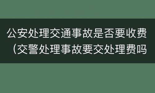 公安处理交通事故是否要收费（交警处理事故要交处理费吗?）
