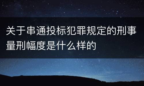 关于串通投标犯罪规定的刑事量刑幅度是什么样的