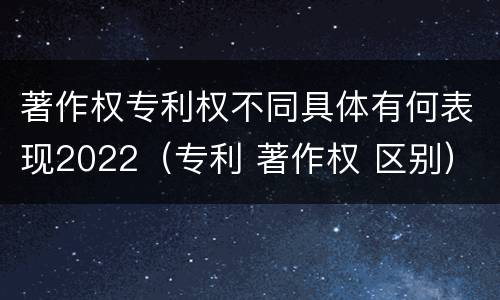 著作权专利权不同具体有何表现2022（专利 著作权 区别）