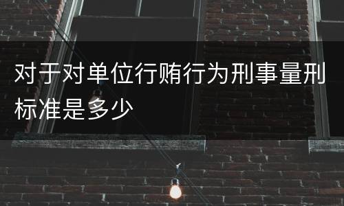对于对单位行贿行为刑事量刑标准是多少