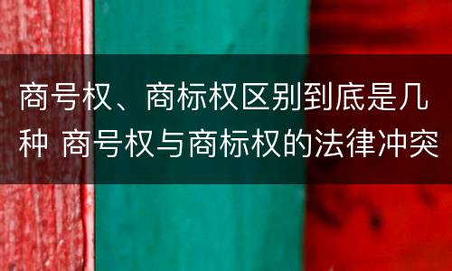 商号权、商标权区别到底是几种 商号权与商标权的法律冲突与解决