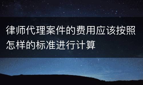 律师代理案件的费用应该按照怎样的标准进行计算