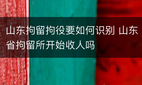 山东拘留拘役要如何识别 山东省拘留所开始收人吗
