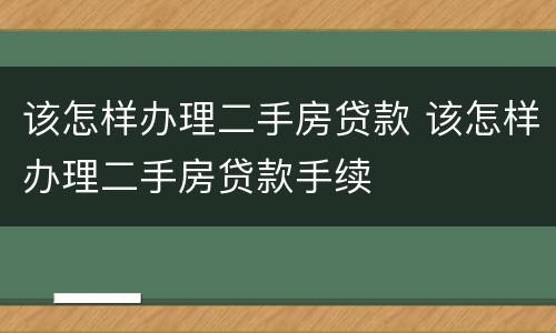 该怎样办理二手房贷款 该怎样办理二手房贷款手续