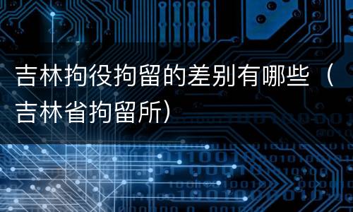 吉林拘役拘留的差别有哪些（吉林省拘留所）