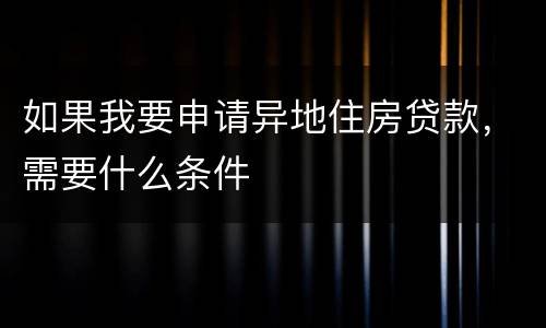 如果我要申请异地住房贷款，需要什么条件