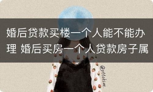 婚后贷款买楼一个人能不能办理 婚后买房一个人贷款房子属于共同财产吗