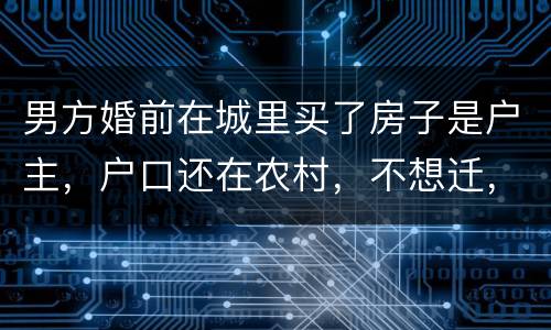 男方婚前在城里买了房子是户主，户口还在农村，不想迁，配偶能迁吗