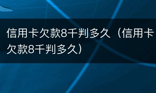 信用卡欠款8千判多久（信用卡欠款8千判多久）