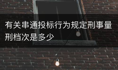 有关串通投标行为规定刑事量刑档次是多少