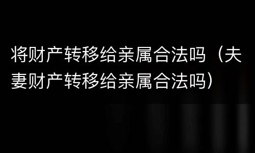 将财产转移给亲属合法吗（夫妻财产转移给亲属合法吗）