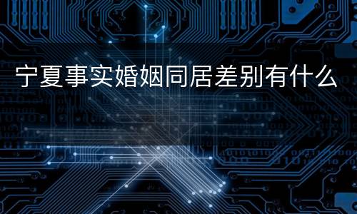 宁夏事实婚姻同居差别有什么