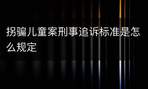 拐骗儿童案刑事追诉标准是怎么规定