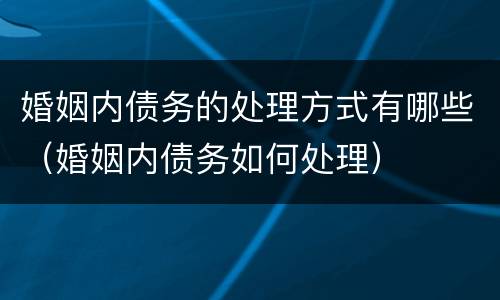 婚姻内债务的处理方式有哪些（婚姻内债务如何处理）