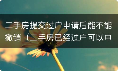 二手房提交过户申请后能不能撤销（二手房已经过户可以申请撤销吗）