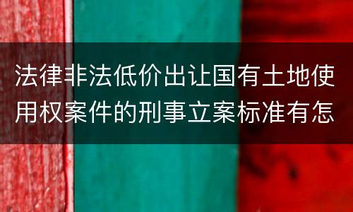 法律非法低价出让国有土地使用权案件的刑事立案标准有怎样的规定
