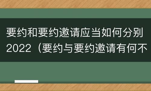 要约和要约邀请应当如何分别2022（要约与要约邀请有何不同）