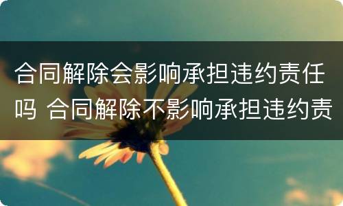 合同解除会影响承担违约责任吗 合同解除不影响承担违约责任