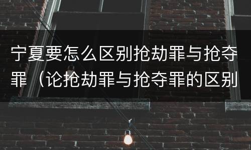 宁夏要怎么区别抢劫罪与抢夺罪（论抢劫罪与抢夺罪的区别）