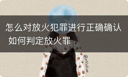 怎么对放火犯罪进行正确确认 如何判定放火罪
