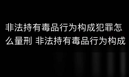 非法持有毒品行为构成犯罪怎么量刑 非法持有毒品行为构成犯罪怎么量刑的