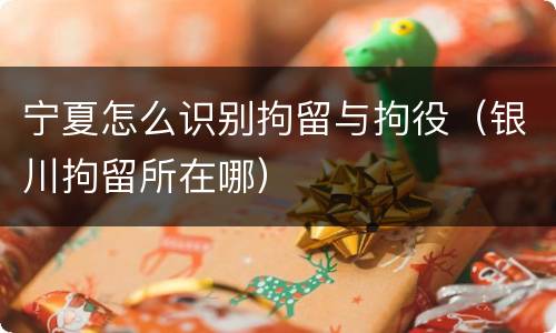 宁夏怎么识别拘留与拘役（银川拘留所在哪）