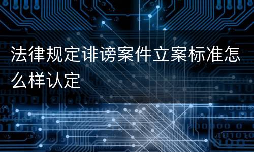 法律规定诽谤案件立案标准怎么样认定