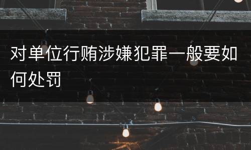 对单位行贿涉嫌犯罪一般要如何处罚