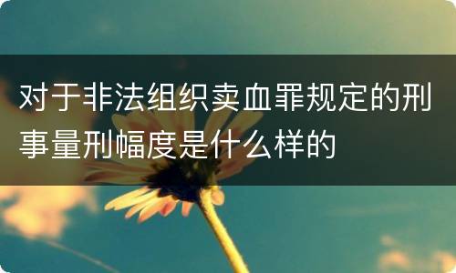 对于非法组织卖血罪规定的刑事量刑幅度是什么样的