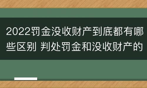 2022罚金没收财产到底都有哪些区别 判处罚金和没收财产的区别