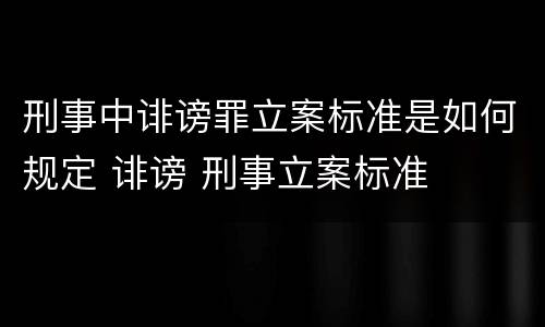 刑事中诽谤罪立案标准是如何规定 诽谤 刑事立案标准