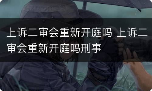 上诉二审会重新开庭吗 上诉二审会重新开庭吗刑事