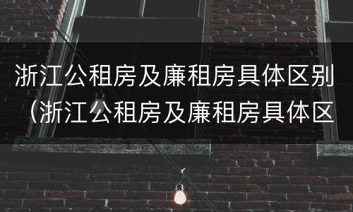 浙江公租房及廉租房具体区别（浙江公租房及廉租房具体区别在哪）