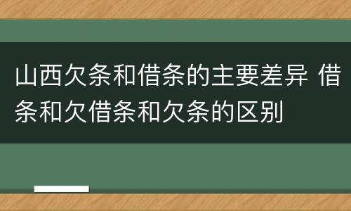 山西欠条和借条的主要差异 借条和欠借条和欠条的区别